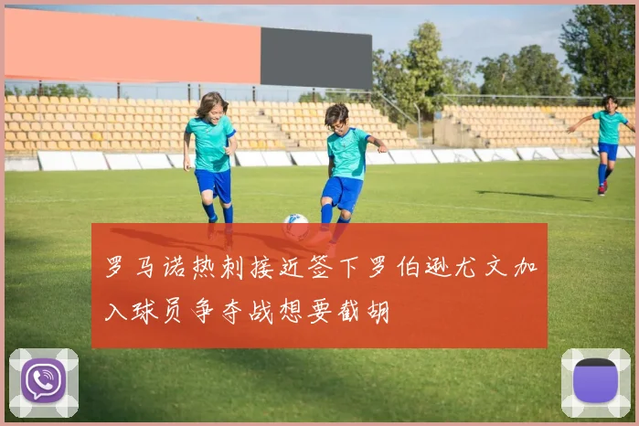 罗马诺热刺接近签下罗伯逊尤文加入球员争夺战想要截胡