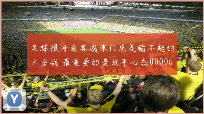 足球报河南客战津门虎是输不起的六分战 最重要的是放平心态0000644