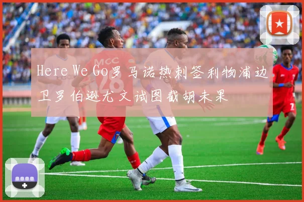 Here We Go罗马诺热刺签利物浦边卫罗伯逊尤文试图截胡未果